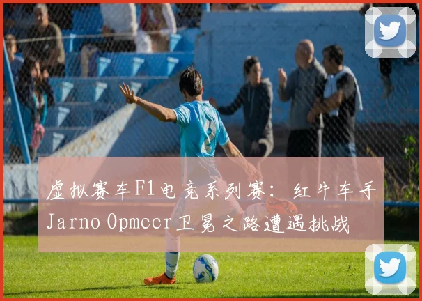 虚拟赛车F1电竞系列赛：红牛车手Jarno Opmeer卫冕之路遭遇挑战