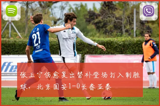 张玉宁伤愈复出替补登场打入制胜球，北京国安1-0长春亚泰