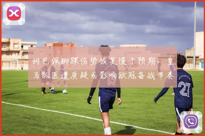 姆巴佩脚踝伤势恢复慢于预期，皇马队医遭质疑或影响欧冠备战节奏