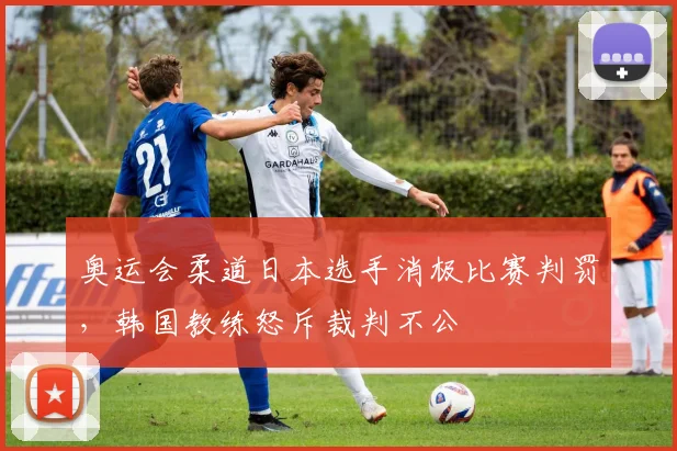 奥运会柔道日本选手消极比赛判罚，韩国教练怒斥裁判不公