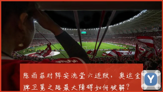 陈雨菲对阵安洗莹六连败，奥运金牌卫冕之路最大障碍如何破解？