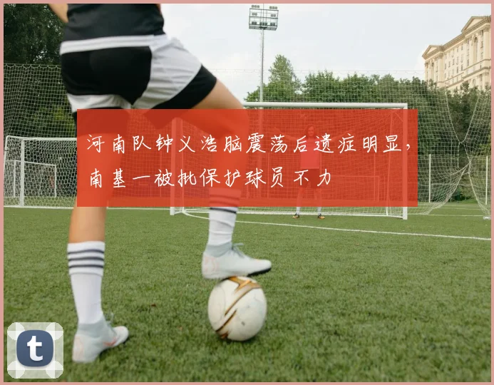 河南队钟义浩脑震荡后遗症明显，南基一被批保护球员不力