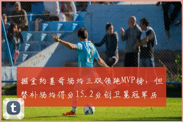 掘金约基奇场均三双领跑MVP榜，但替补场均得分15.2分创卫冕冠军历史最差