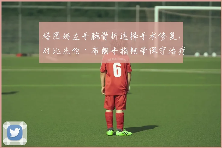 塔图姆左手腕骨折选择手术修复，对比杰伦·布朗手指韧带保守治疗康复周期安全性对比