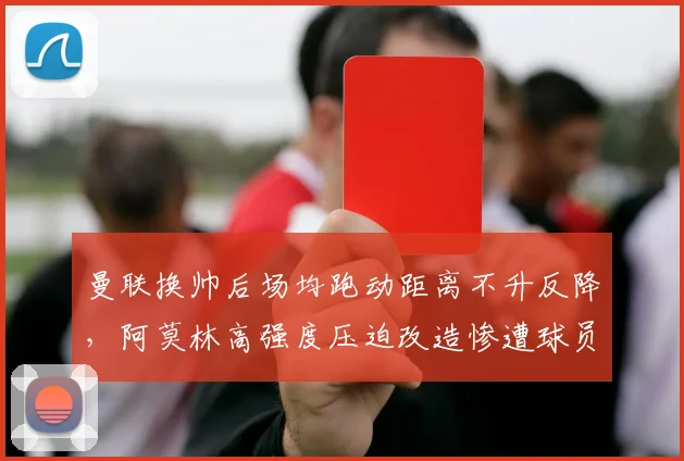 曼联换帅后场均跑动距离不升反降，阿莫林高强度压迫改造惨遭球员消极怠工