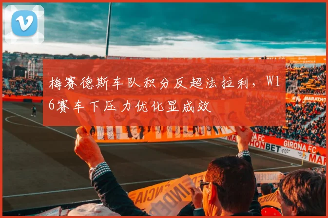 梅赛德斯车队积分反超法拉利，W16赛车下压力优化显成效