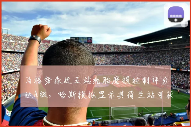 马格努森近五站轮胎磨损控制评分达A级，哈斯模拟显示其荷兰站可获赛季最佳