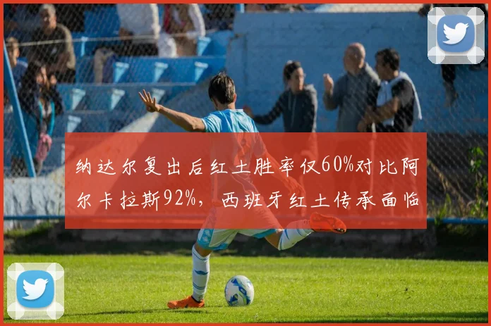 纳达尔复出后红土胜率仅60%对比阿尔卡拉斯92%，西班牙红土传承面临断层危机