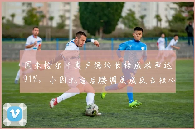国米恰尔汗奥卢场均长传成功率达91%，小因扎吉后腰调度成反击核心引擎