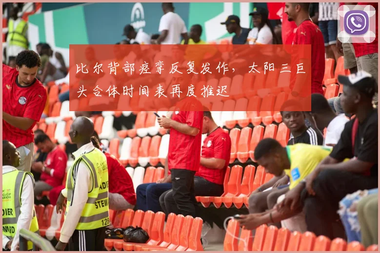 比尔背部痉挛反复发作，太阳三巨头合体时间表再度推迟
