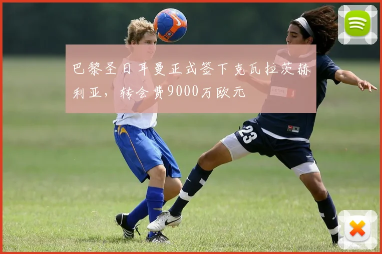 巴黎圣日耳曼正式签下克瓦拉茨赫利亚，转会费9000万欧元