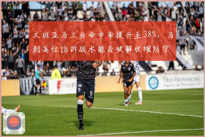 文班亚马三分命中率提升至38%，马刺高位挡拆战术能否破解收缩防守？
